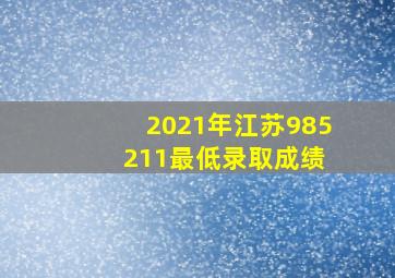 2021年江苏985 211最低录取成绩